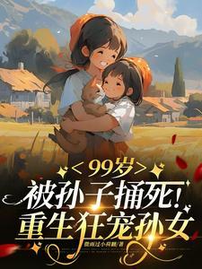 99岁被亲孙捅死:重生狂宠孙女 99岁被亲孙捅死:重生狂宠孙女
