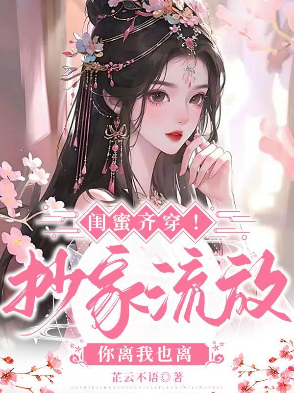 闺蜜齐穿!抄家流放,你离我也离 闺蜜齐穿!抄家流放,你离我也离