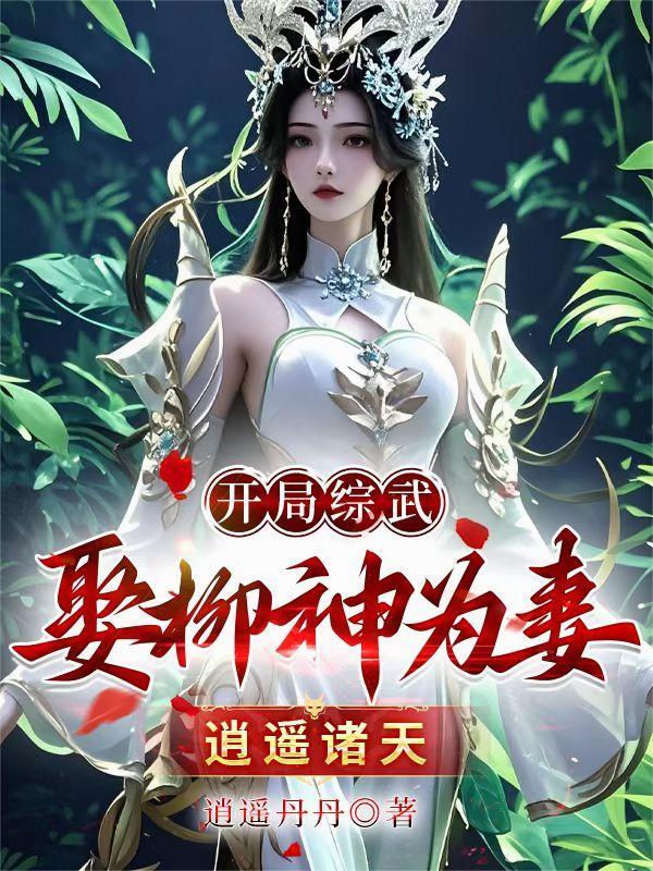 开局综武!娶柳神为妻!逍遥诸天 开局综武!娶柳神为妻!逍遥诸天
